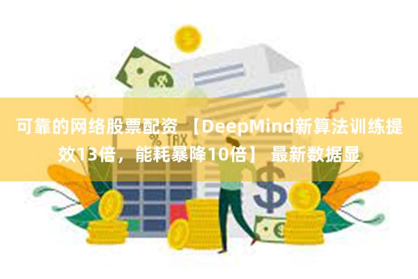 可靠的网络股票配资 【DeepMind新算法训练提效13倍，能耗暴降10倍】 最新数据显