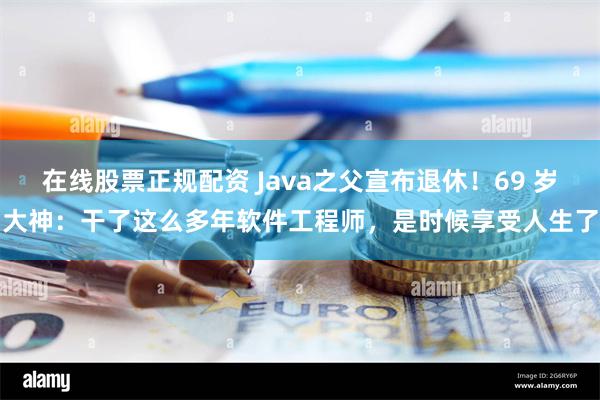 在线股票正规配资 Java之父宣布退休！69 岁大神：干了这么多年软件工程师，是时候享受人生了