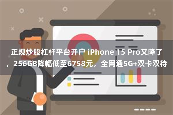 正规炒股杠杆平台开户 iPhone 15 Pro又降了，256GB降幅低至6758元，全网通5G+双卡双待