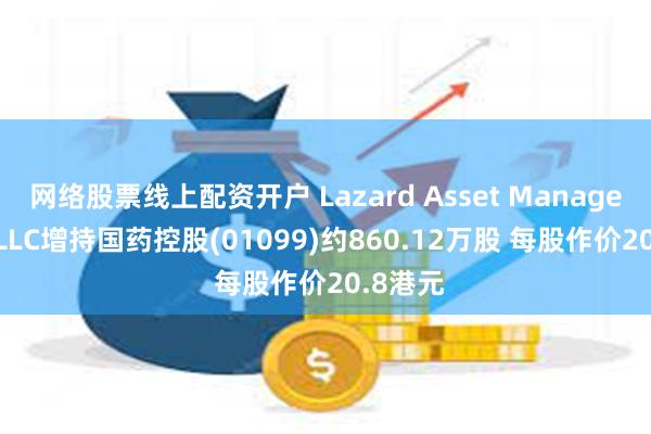 网络股票线上配资开户 Lazard Asset Management LLC增持国药控股(01099)约860.12万股 每股作价20.8港元