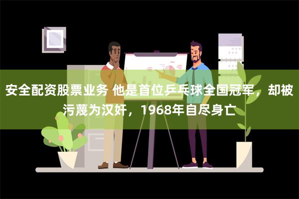 安全配资股票业务 他是首位乒乓球全国冠军，却被污蔑为汉奸，1968年自尽身亡