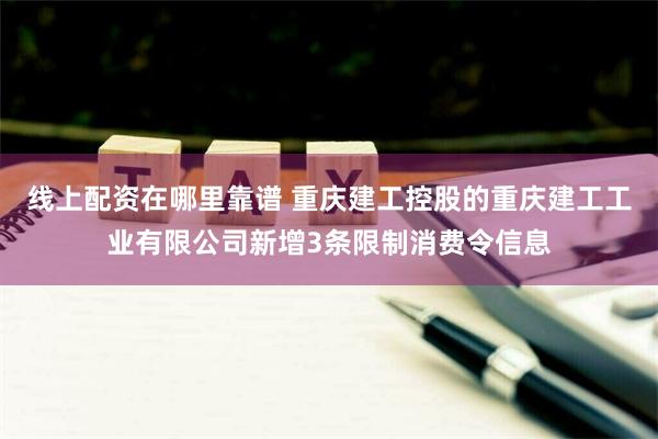 线上配资在哪里靠谱 重庆建工控股的重庆建工工业有限公司新增3条限制消费令信息