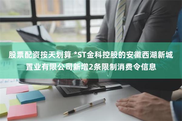 股票配资按天划算 *ST金科控股的安徽西湖新城置业有限公司新增2条限制消费令信息