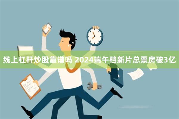 线上杠杆炒股靠谱吗 2024端午档新片总票房破3亿