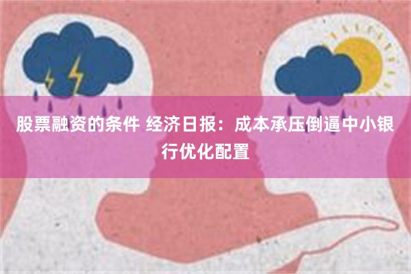 股票融资的条件 经济日报：成本承压倒逼中小银行优化配置