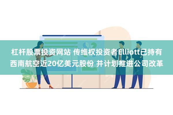 杠杆股票投资网站 传维权投资者Elliott已持有西南航空近20亿美元股份 并计划推进公司改革