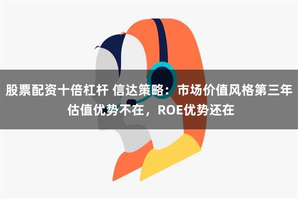 股票配资十倍杠杆 信达策略：市场价值风格第三年 估值优势不在，ROE优势还在