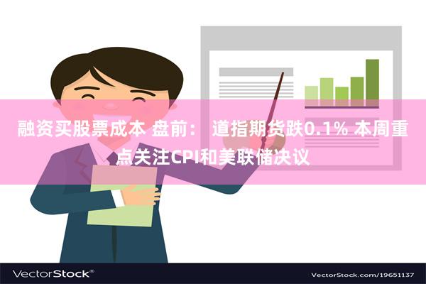 融资买股票成本 盘前： 道指期货跌0.1% 本周重点关注CPI和美联储决议