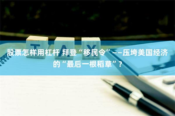 股票怎样用杠杆 拜登“移民令”——压垮美国经济的“最后一根稻草”？