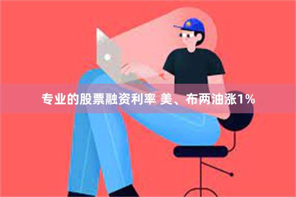 专业的股票融资利率 美、布两油涨1%