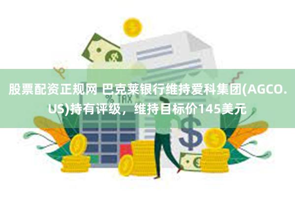 股票配资正规网 巴克莱银行维持爱科集团(AGCO.US)持有评级，维持目标价145美元