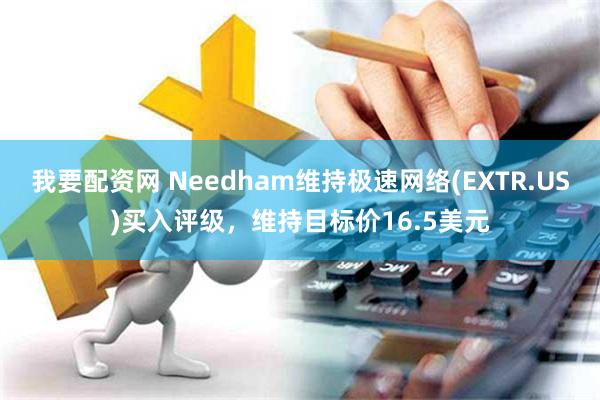 我要配资网 Needham维持极速网络(EXTR.US)买入评级，维持目标价16.5美元