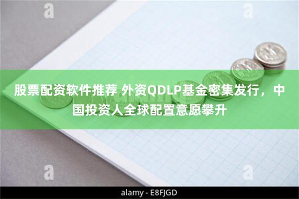 股票配资软件推荐 外资QDLP基金密集发行，中国投资人全球配置意愿攀升