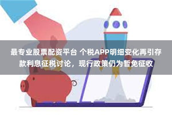 最专业股票配资平台 个税APP明细变化再引存款利息征税讨论，现行政策仍为暂免征收