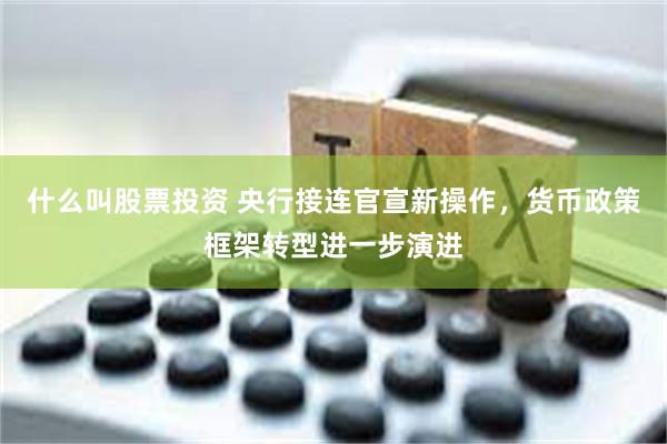 什么叫股票投资 央行接连官宣新操作，货币政策框架转型进一步演进