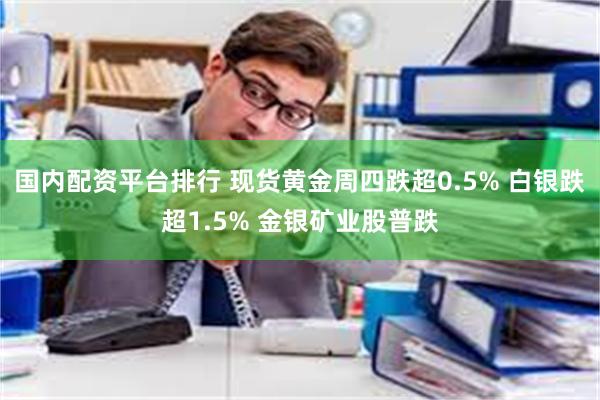 国内配资平台排行 现货黄金周四跌超0.5% 白银跌超1.5% 金银矿业股普跌