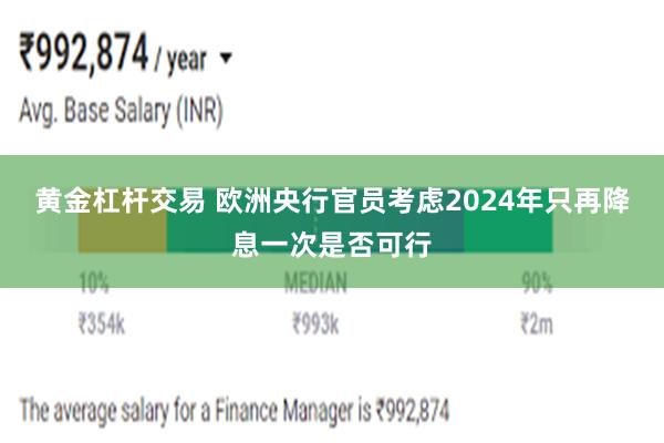 黄金杠杆交易 欧洲央行官员考虑2024年只再降息一次是否可行