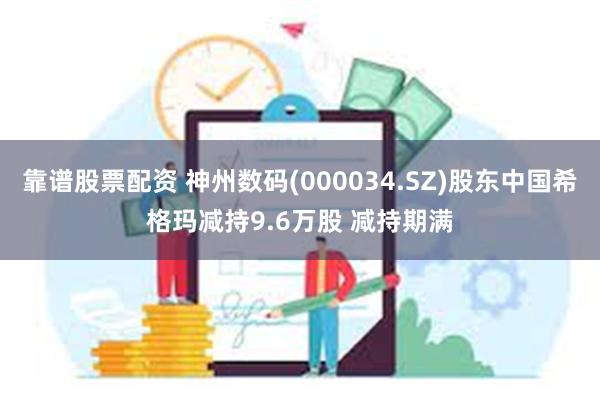 靠谱股票配资 神州数码(000034.SZ)股东中国希格玛减持9.6万股 减持期满