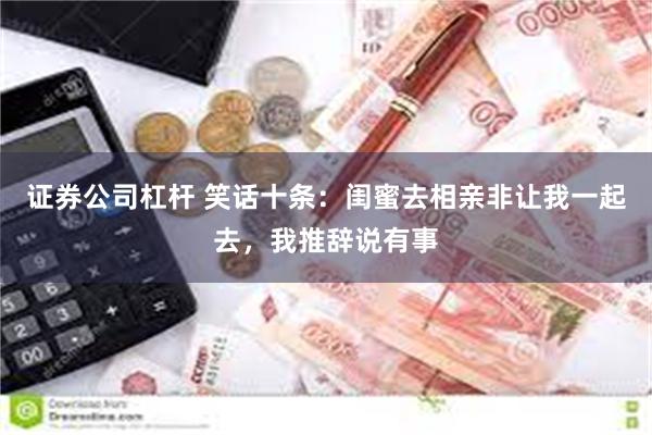 证券公司杠杆 笑话十条：闺蜜去相亲非让我一起去，我推辞说有事