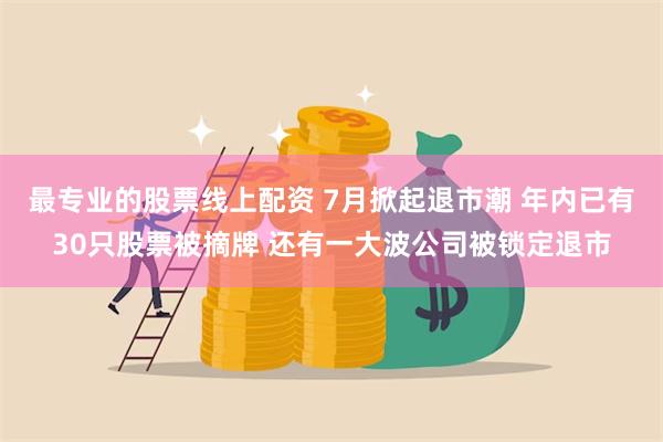 最专业的股票线上配资 7月掀起退市潮 年内已有30只股票被摘牌 还有一大波公司被锁定退市