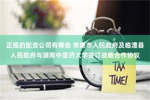 正规的配资公司有哪些 常德市人民政府及临澧县人民政府与湖南中医药大学签订战略合作协议