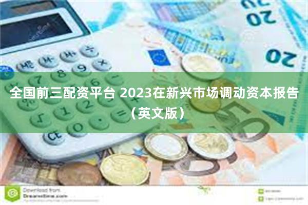 全国前三配资平台 2023在新兴市场调动资本报告（英文版）