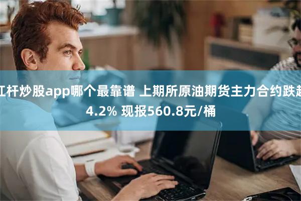 杠杆炒股app哪个最靠谱 上期所原油期货主力合约跌超4.2% 现报560.8元/桶