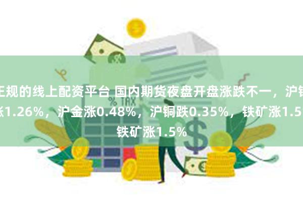 正规的线上配资平台 国内期货夜盘开盘涨跌不一，沪银涨1.26%，沪金涨0.48%，沪铜跌0.35%，铁矿涨1.5%