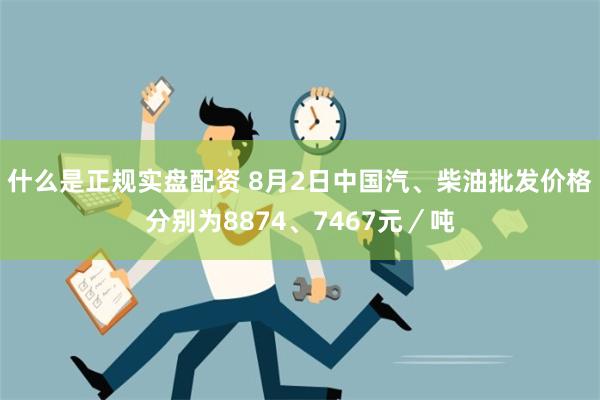 什么是正规实盘配资 8月2日中国汽、柴油批发价格分别为8874、7467元／吨