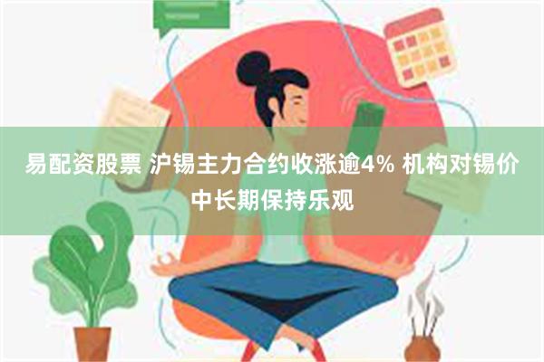 易配资股票 沪锡主力合约收涨逾4% 机构对锡价中长期保持乐观