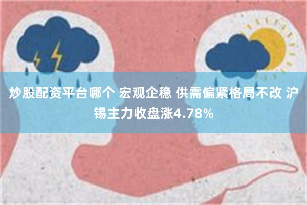 炒股配资平台哪个 宏观企稳 供需偏紧格局不改 沪锡主力收盘涨4.78%