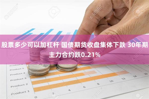 股票多少可以加杠杆 国债期货收盘集体下跌 30年期主力合约跌0.21%