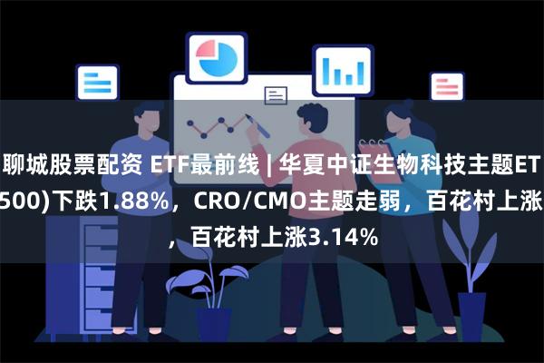 聊城股票配资 ETF最前线 | 华夏中证生物科技主题ETF(516500)下跌1.88%，CRO/CMO主题走弱，百花村上涨3.14%