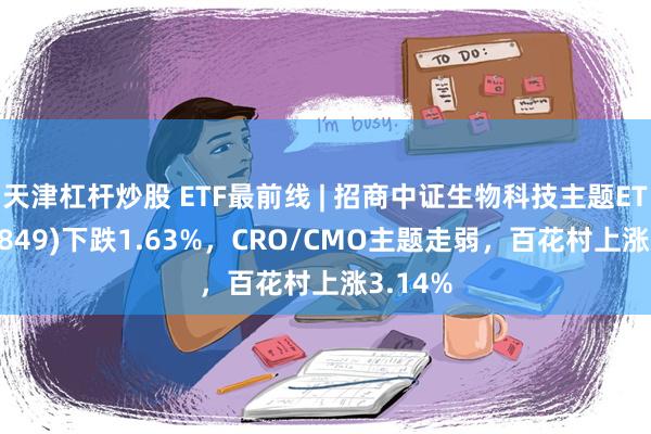 天津杠杆炒股 ETF最前线 | 招商中证生物科技主题ETF(159849)下跌1.63%，CRO/CMO主题走弱，百花村上涨3.14%