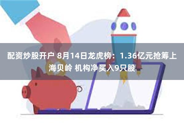 配资炒股开户 8月14日龙虎榜：1.36亿元抢筹上海贝岭 机构净买入9只股