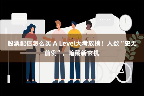 股票配债怎么买 A Level大考放榜！人数“史无前例”，暗藏新玄机