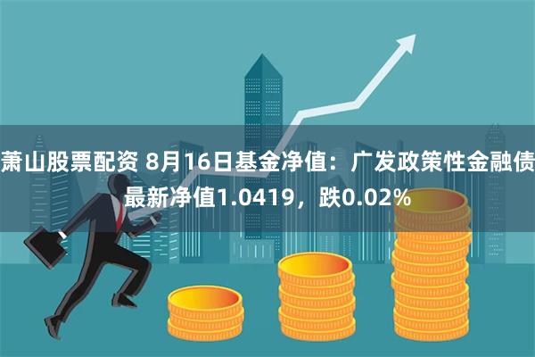 萧山股票配资 8月16日基金净值：广发政策性金融债最新净值1.0419，跌0.02%