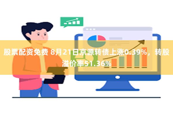 股票配资免费 8月21日京源转债上涨0.39%，转股溢价率51.36%