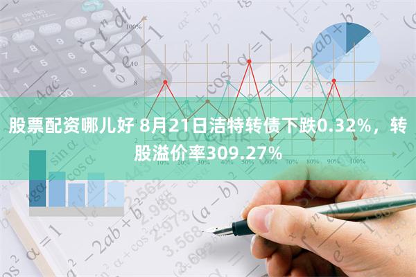 股票配资哪儿好 8月21日洁特转债下跌0.32%，转股溢价率309.27%