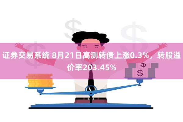 证券交易系统 8月21日高测转债上涨0.3%，转股溢价率203.45%