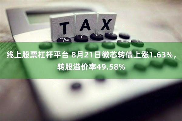 线上股票杠杆平台 8月21日微芯转债上涨1.63%，转股溢价率49.58%