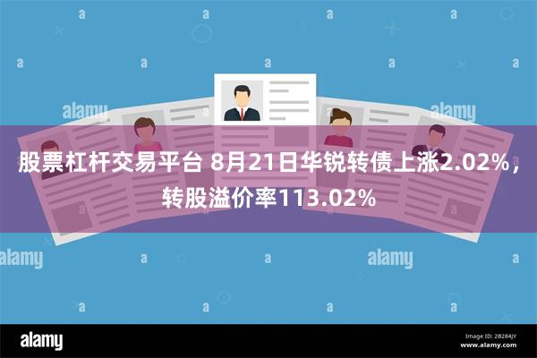 股票杠杆交易平台 8月21日华锐转债上涨2.02%，转股溢价率113.02%