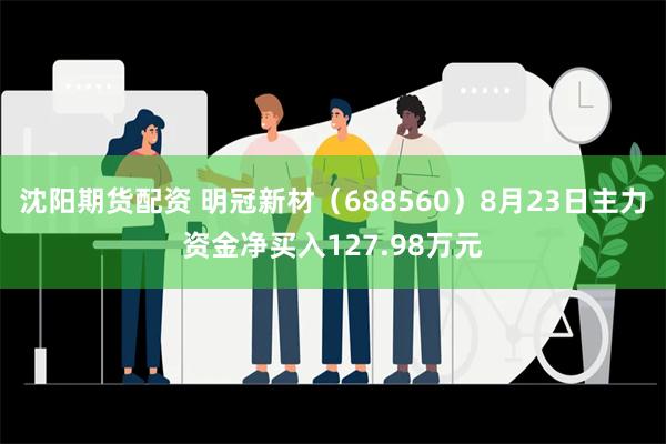 沈阳期货配资 明冠新材（688560）8月23日主力资金净买入127.98万元