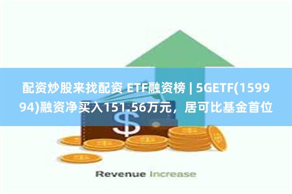 配资炒股来找配资 ETF融资榜 | 5GETF(159994)融资净买入151.56万元，居可比基金首位