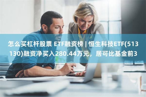 怎么买杠杆股票 ETF融资榜 | 恒生科技ETF(513130)融资净买入280.44万元，居可比基金前3