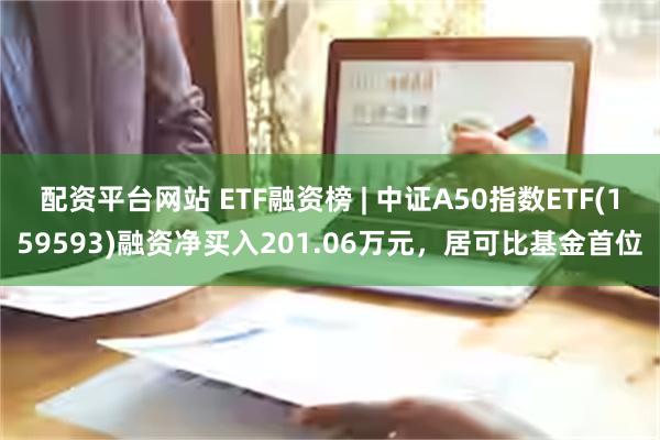 配资平台网站 ETF融资榜 | 中证A50指数ETF(159593)融资净买入201.06万元，居可比基金首位