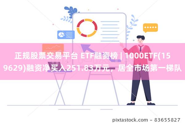 正规股票交易平台 ETF融资榜 | 1000ETF(159629)融资净买入251.83万元，居全市场第一梯队