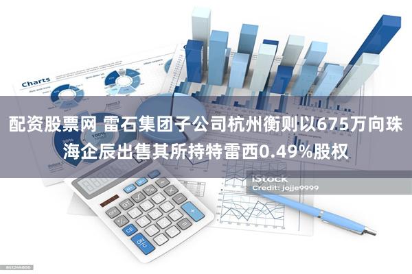 配资股票网 雷石集团子公司杭州衡则以675万向珠海企辰出售其所持特雷西0.49%股权