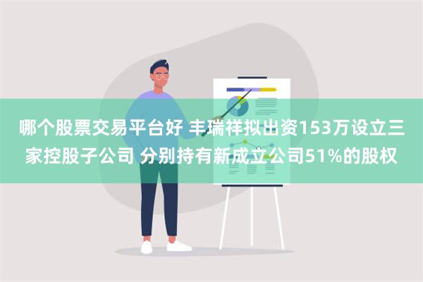 哪个股票交易平台好 丰瑞祥拟出资153万设立三家控股子公司 分别持有新成立公司51%的股权