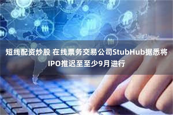 短线配资炒股 在线票务交易公司StubHub据悉将IPO推迟至至少9月进行